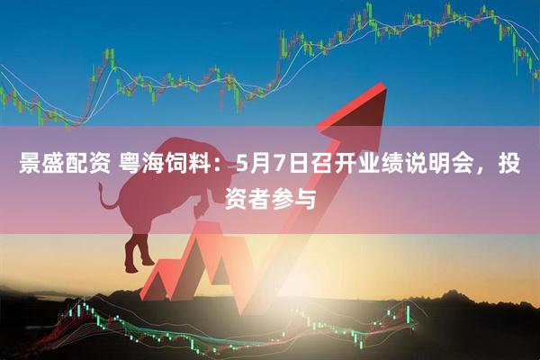 景盛配资 粤海饲料：5月7日召开业绩说明会，投资者参与