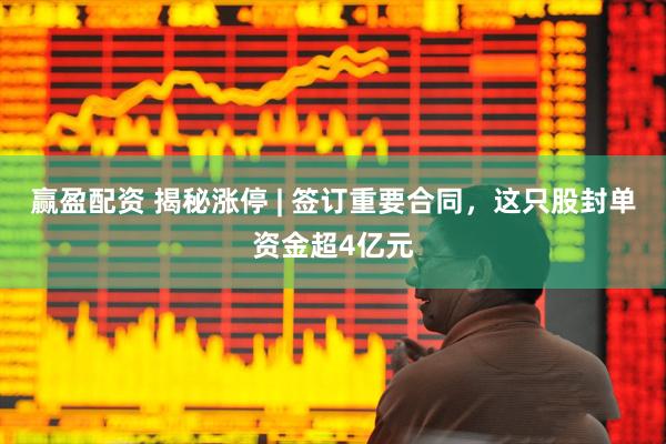 赢盈配资 揭秘涨停 | 签订重要合同，这只股封单资金超4亿元