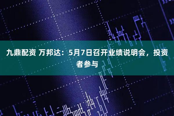 九鼎配资 万邦达：5月7日召开业绩说明会，投资者参与
