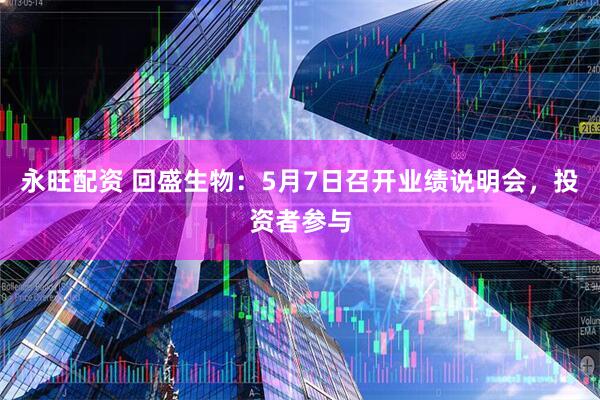 永旺配资 回盛生物：5月7日召开业绩说明会，投资者参与