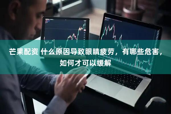 芒果配资 什么原因导致眼睛疲劳，有哪些危害，如何才可以缓解