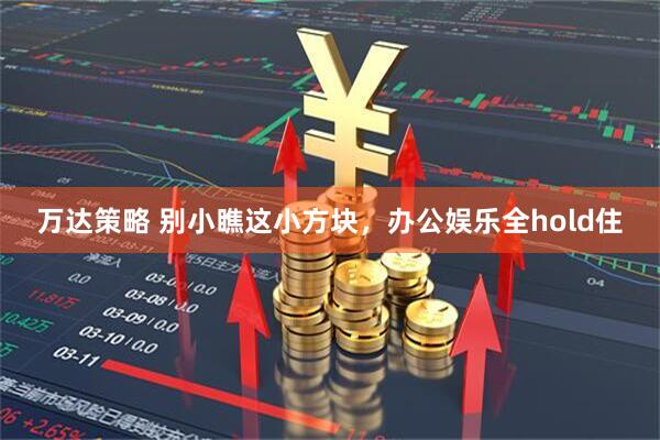 万达策略 别小瞧这小方块，办公娱乐全hold住