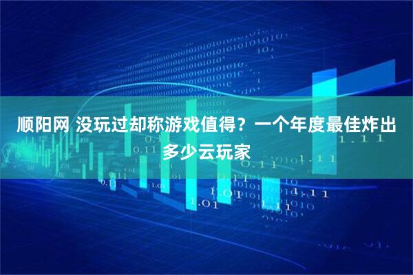 顺阳网 没玩过却称游戏值得？一个年度最佳炸出多少云玩家