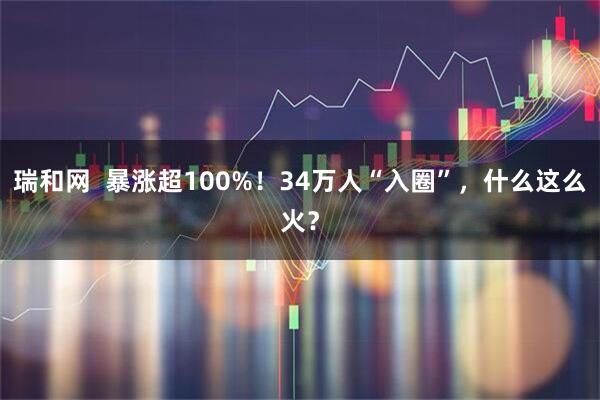瑞和网  暴涨超100%！34万人“入圈”，什么这么火？