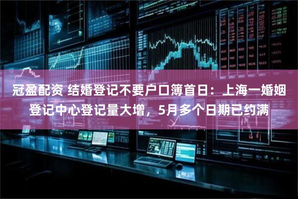 冠盈配资 结婚登记不要户口簿首日：上海一婚姻登记中心登记量大增，5月多个日期已约满