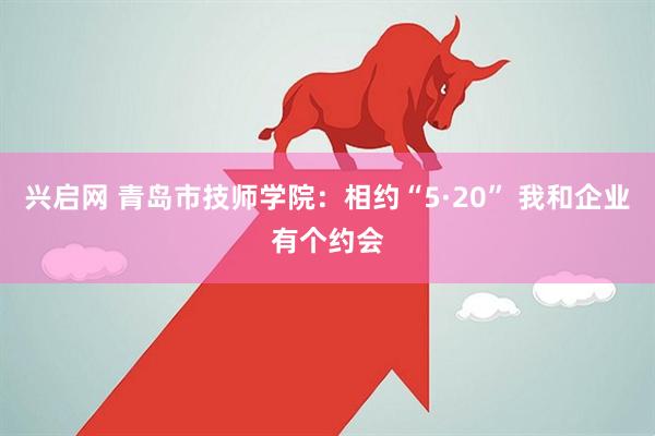 兴启网 青岛市技师学院：相约“5·20” 我和企业有个约会