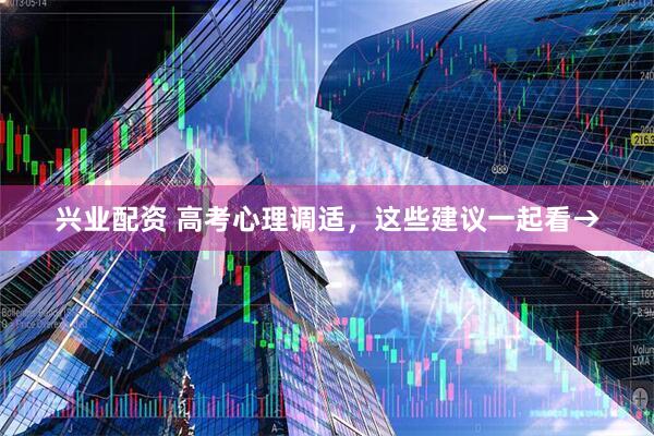 兴业配资 高考心理调适，这些建议一起看→