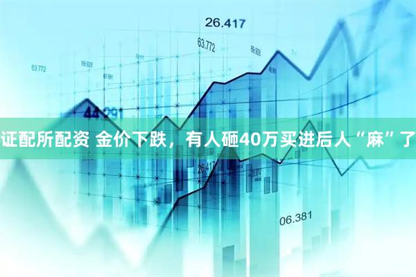 证配所配资 金价下跌，有人砸40万买进后人“麻”了