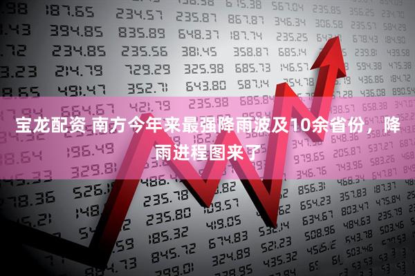 宝龙配资 南方今年来最强降雨波及10余省份，降雨进程图来了