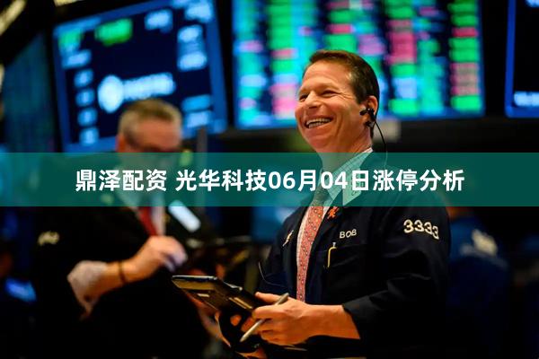 鼎泽配资 光华科技06月04日涨停分析