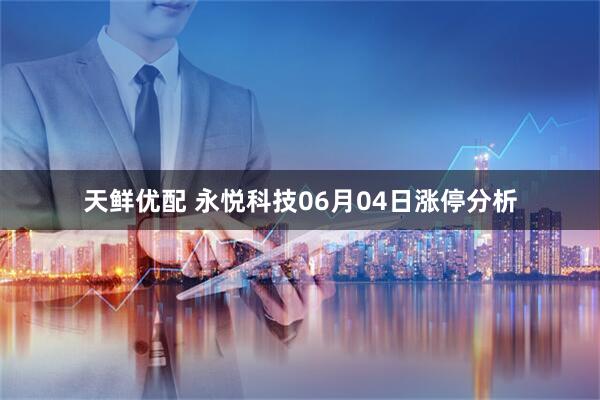 天鲜优配 永悦科技06月04日涨停分析
