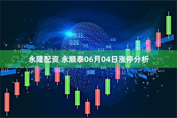 永隆配资 永顺泰06月04日涨停分析