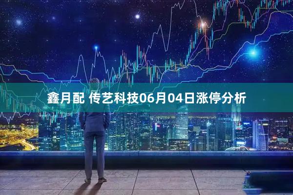 鑫月配 传艺科技06月04日涨停分析