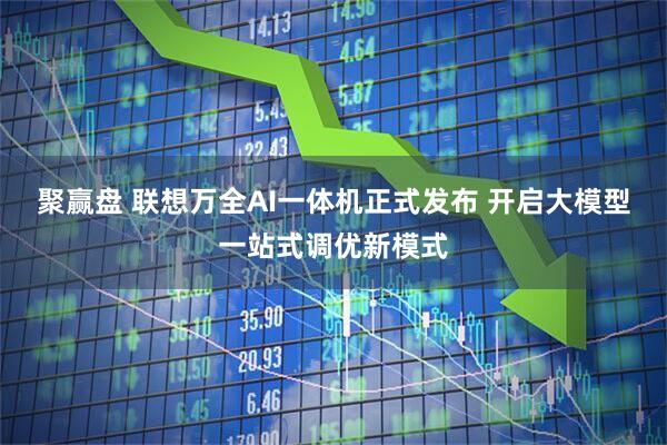 聚赢盘 联想万全AI一体机正式发布 开启大模型一站式调优新模式