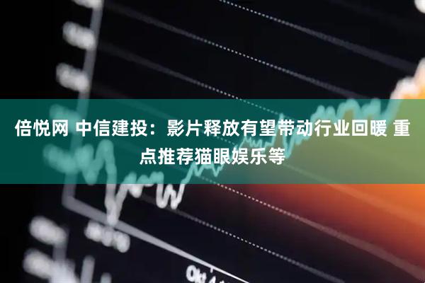 倍悦网 中信建投：影片释放有望带动行业回暖 重点推荐猫眼娱乐等