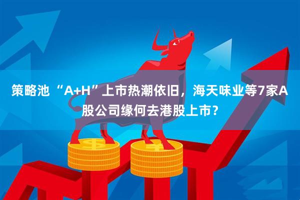 策略池 “A+H”上市热潮依旧，海天味业等7家A股公司缘何去港股上市？