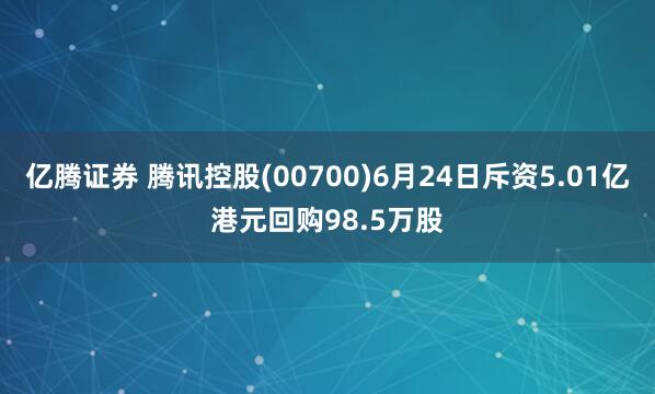 亿腾证券 腾讯控股(00700)6月24日斥资5.01亿港元回购98.5万股
