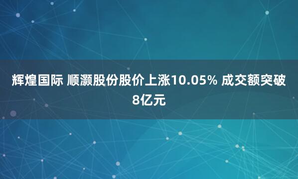 辉煌国际 顺灏股份股价上涨10.05% 成交额突破8亿元