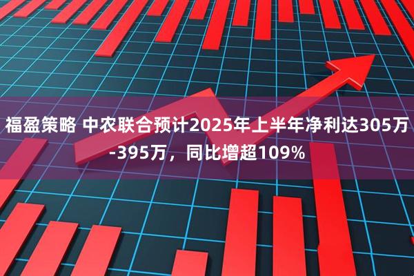 福盈策略 中农联合预计2025年上半年净利达305万-395万，同比增超109%