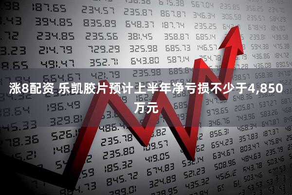 涨8配资 乐凯胶片预计上半年净亏损不少于4,850万元