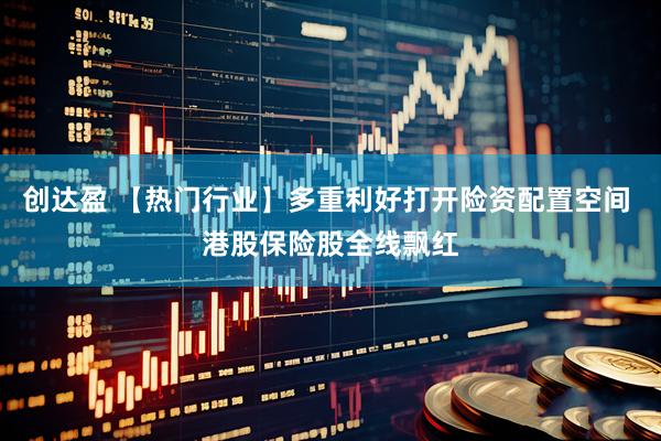 创达盈 【热门行业】多重利好打开险资配置空间 港股保险股全线飘红