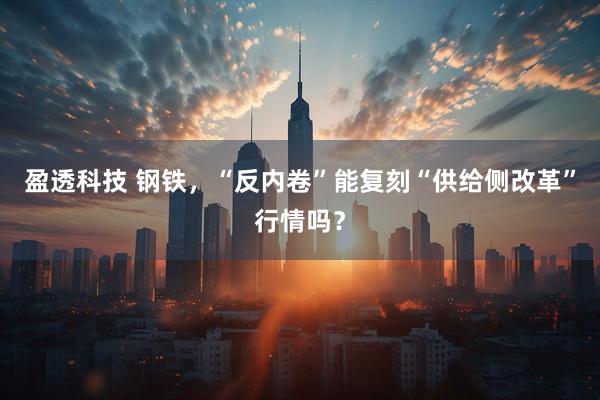 盈透科技 钢铁，“反内卷”能复刻“供给侧改革”行情吗？
