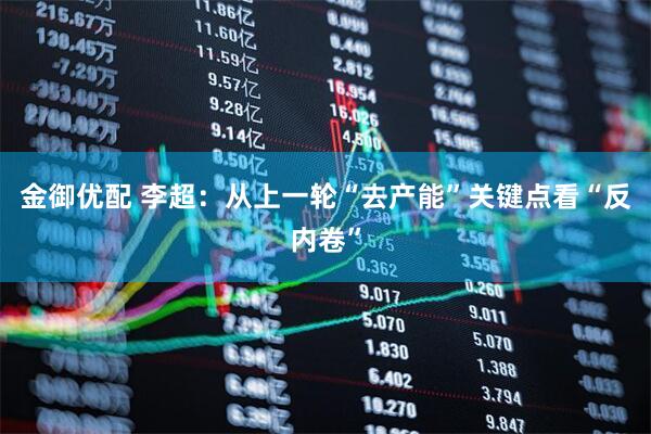 金御优配 李超：从上一轮“去产能”关键点看“反内卷”