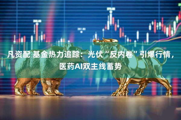 凡资配 基金热力追踪：光伏“反内卷”引爆行情，医药AI双主线蓄势
