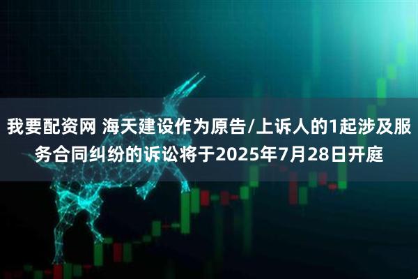 我要配资网 海天建设作为原告/上诉人的1起涉及服务合同纠纷的诉讼将于2025年7月28日开庭