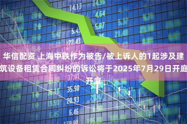 华信配资 上海中铁作为被告/被上诉人的1起涉及建筑设备租赁合同纠纷的诉讼将于2025年7月29日开庭
