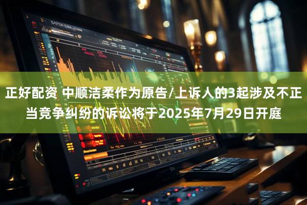 正好配资 中顺洁柔作为原告/上诉人的3起涉及不正当竞争纠纷的诉讼将于2025年7月29日开庭