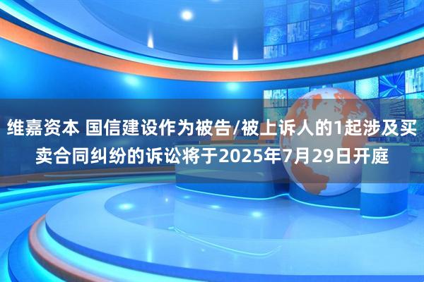 维嘉资本 国信建设作为被告/被上诉人的1起涉及买卖合同纠纷的诉讼将于2025年7月29日开庭