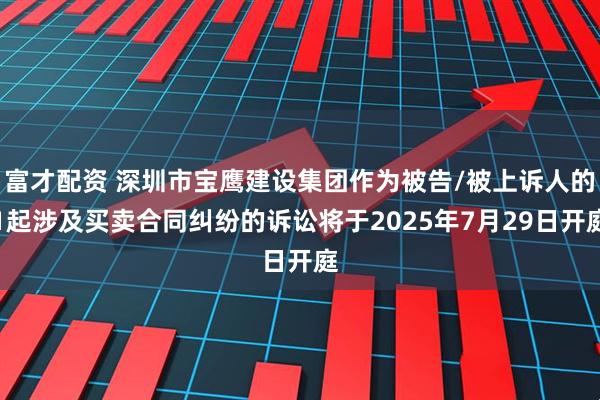 富才配资 深圳市宝鹰建设集团作为被告/被上诉人的1起涉及买卖合同纠纷的诉讼将于2025年7月29日开庭
