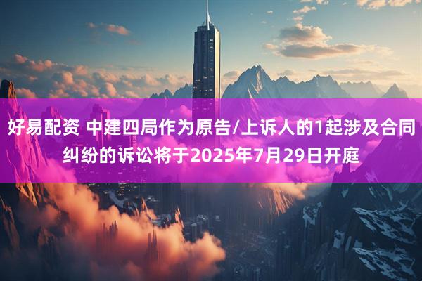 好易配资 中建四局作为原告/上诉人的1起涉及合同纠纷的诉讼将于2025年7月29日开庭