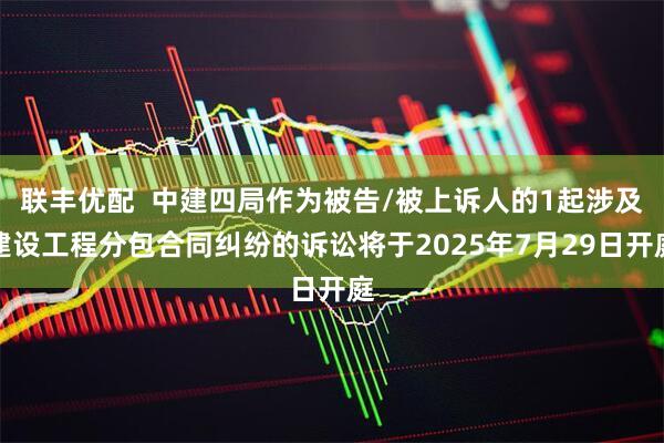 联丰优配  中建四局作为被告/被上诉人的1起涉及建设工程分包合同纠纷的诉讼将于2025年7月29日开庭
