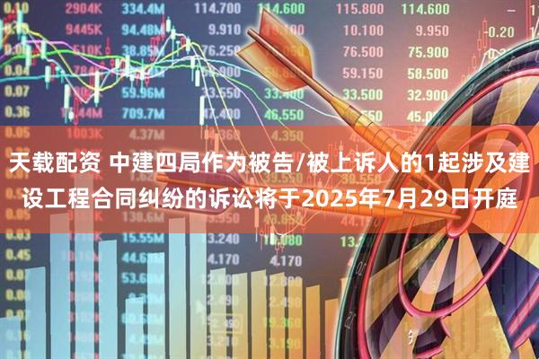 天载配资 中建四局作为被告/被上诉人的1起涉及建设工程合同纠纷的诉讼将于2025年7月29日开庭