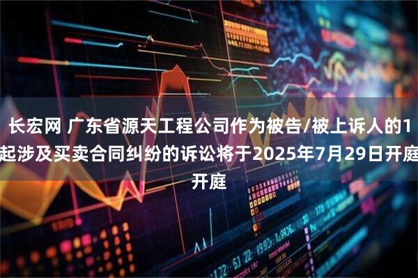 长宏网 广东省源天工程公司作为被告/被上诉人的1起涉及买卖合同纠纷的诉讼将于2025年7月29日开庭
