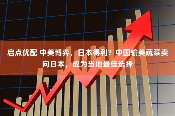 启点优配 中美博弈，日本得利？中国输美蔬菜卖向日本，成为当地最佳选择