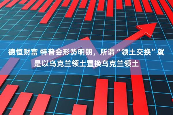 德恒财富 特普会形势明朗，所谓“领土交换”就是以乌克兰领土置换乌克兰领土