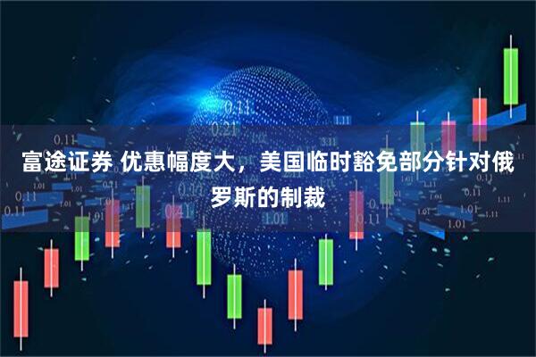 富途证券 优惠幅度大，美国临时豁免部分针对俄罗斯的制裁