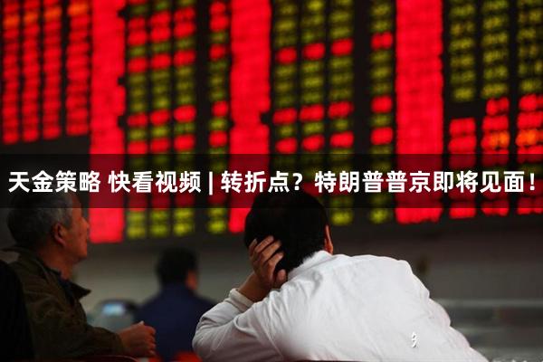 天金策略 快看视频 | 转折点？特朗普普京即将见面！