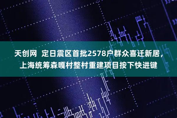 天创网  定日震区首批2578户群众喜迁新居，上海统筹森嘎村整村重建项目按下快进键