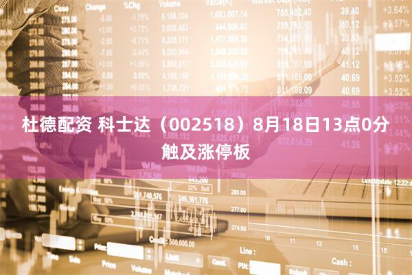 杜德配资 科士达（002518）8月18日13点0分触及涨停板