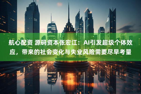 航心配资 源码资本张宏江：AI引发超级个体效应，带来的社会变化与失业风险需要尽早考量