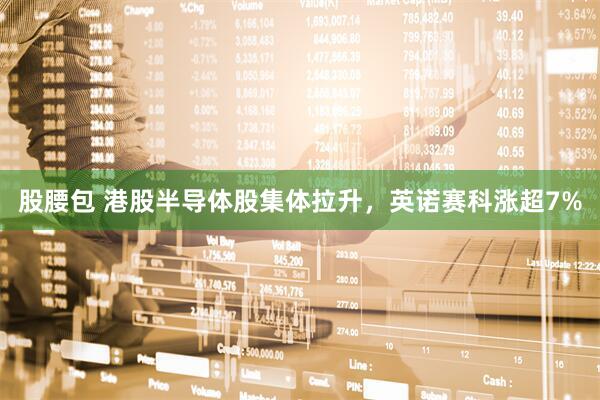 股腰包 港股半导体股集体拉升，英诺赛科涨超7%
