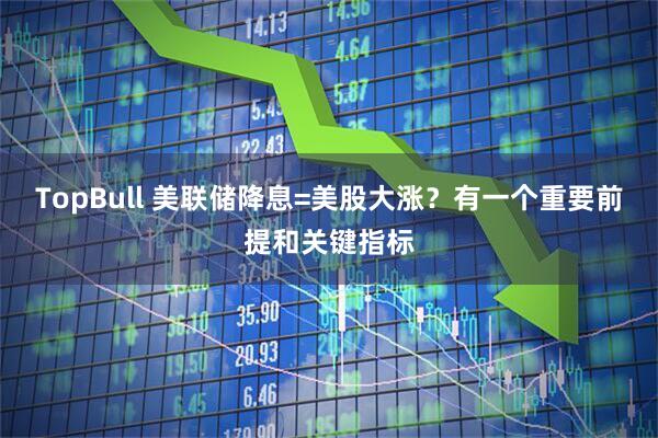 TopBull 美联储降息=美股大涨？有一个重要前提和关键指标