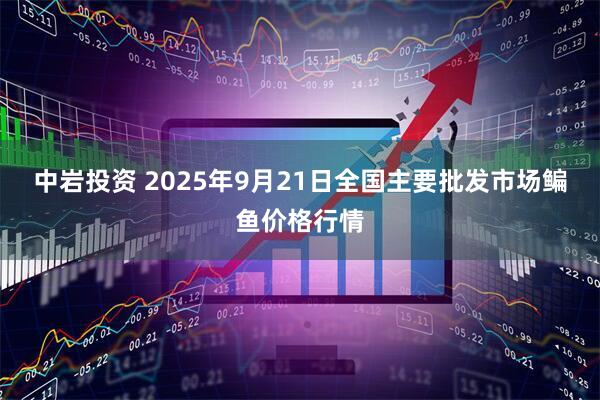 中岩投资 2025年9月21日全国主要批发市场鳊鱼价格行情