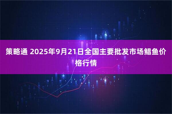 策略通 2025年9月21日全国主要批发市场鲳鱼价格行情