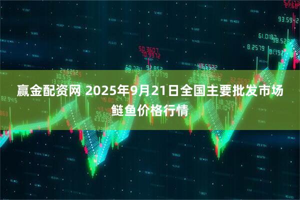 赢金配资网 2025年9月21日全国主要批发市场鲢鱼价格行情