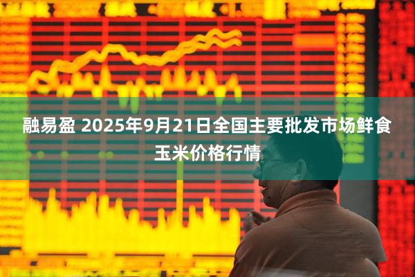融易盈 2025年9月21日全国主要批发市场鲜食玉米价格行情